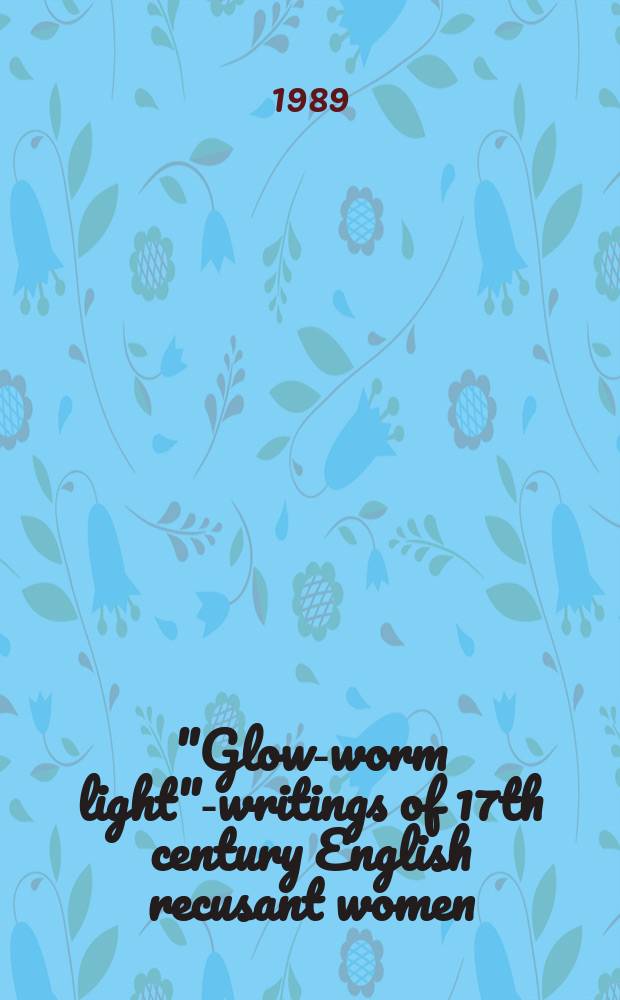 "Glow-worm light"-writings of 17th century English recusant women : From orig. mss