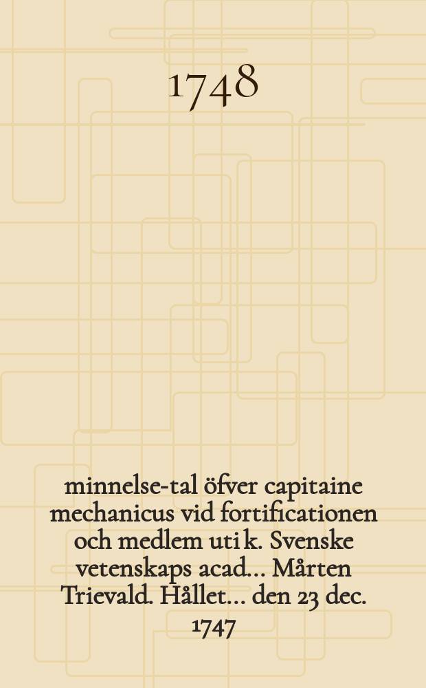&Aring;minnelse-tal &ouml;fver capitaine mechanicus vid fortificationen och medlem uti k. Svenske vetenskaps acad. ... M&aring;rten Trievald. H&aring;llet ... den 23 dec. 1747, af Lars Laurel, prof. ... k. Vetenskaps acad. ledamot ...