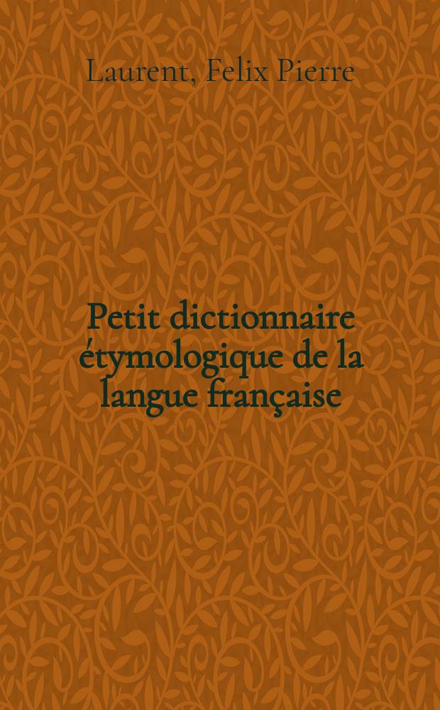 Petit dictionnaire étymologique de la langue française : Réd. conformément au dictionnaire de l'Académie à l'usage de l'enseignement secondaire et de l'enseignement primaire, contenant les mots de la langue usuelle ..