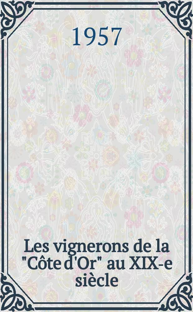 Les vignerons de la "Côte d'Or" au XIX-e siècle : Thèse pour le doctorat ès-lettres ..
