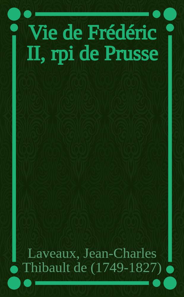 Vie de Fr&eacute;d&eacute;ric II, rpi de Prusse : Accompagn&eacute; de remarques, pi&egrave;ces justificatives et d'un grand nombre d'anecdotes dont la plupart n'ont point encore &eacute;t&eacute; publi&eacute;es