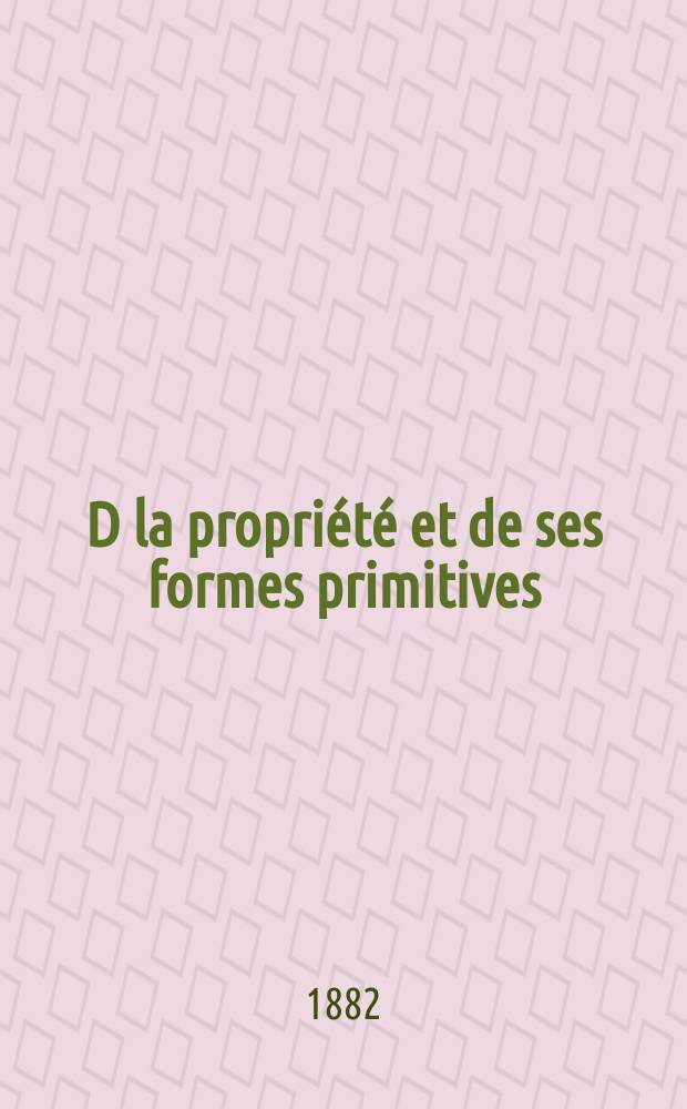 D la propri&eacute;t&eacute; et de ses formes primitives
