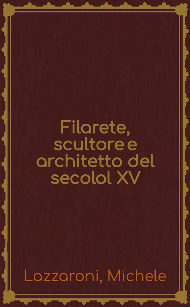 Filarete, scultore e architetto del secolol XV : Con. 130 incisioni e 24 tavole