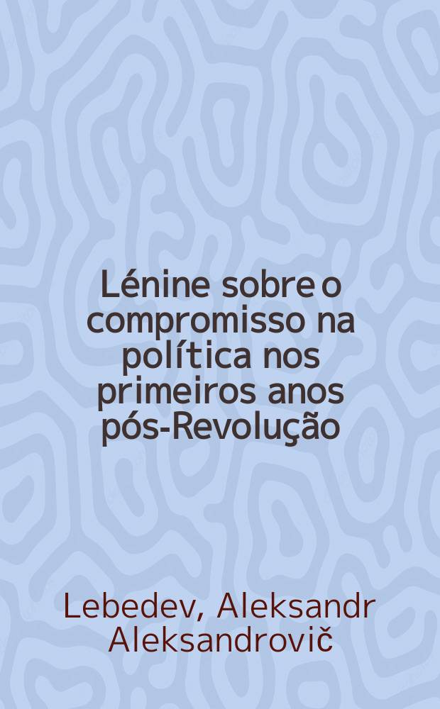 L&eacute;nine sobre o compromisso na pol&iacute;tica nos primeiros anos p&oacute;s-Revolu&ccedil;&atilde;o (1918-1921) : Reflex&otilde;es dum publicista