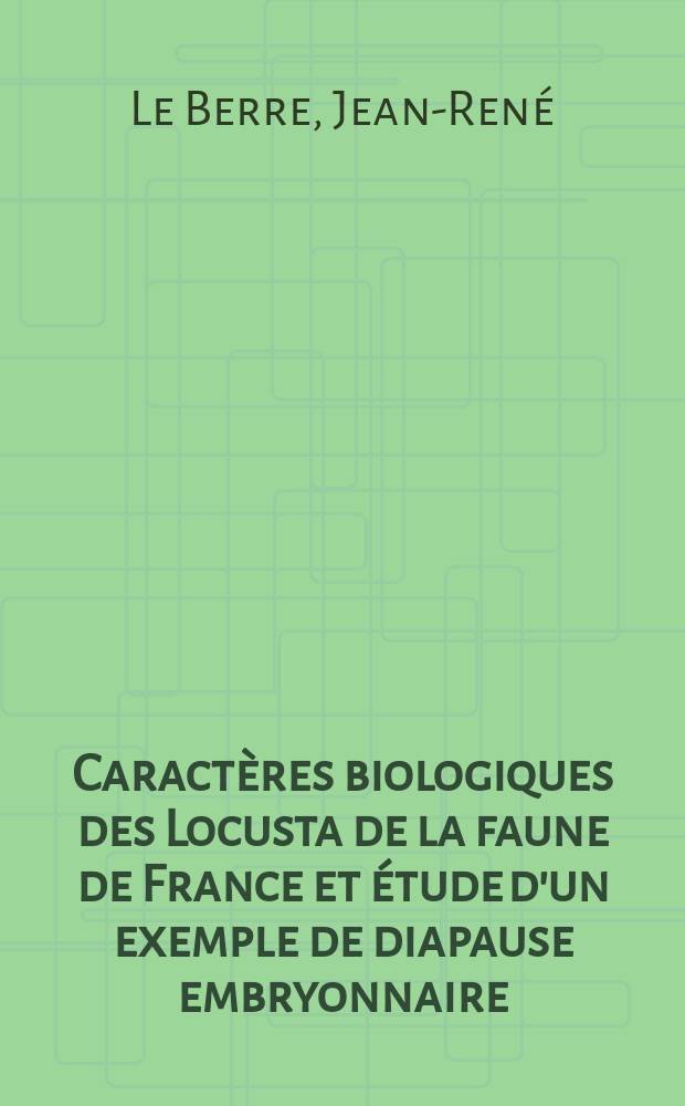 Caractères biologiques des Locusta de la faune de France et étude d'un exemple de diapause embryonnaire: 1-re thèse; Dissémination des insectes par le vol; cas particulier du doryphore Leptiontarsa decemlineata Say: 2-e thèse: Thèses présentées à ... l'Univ. de Paris pour obtenir le grade de docteur ès sciences naturelles / par J. R. Le Berre