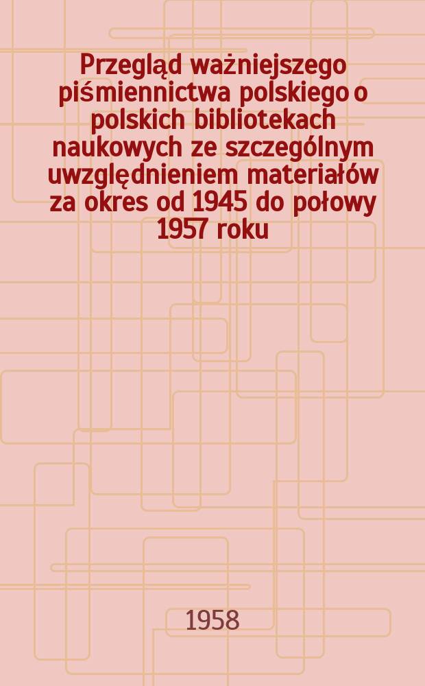 Przegląd ważniejszego piśmiennictwa polskiego o polskich bibliotekach naukowych ze szczególnym uwzględnieniem materiałów za okres od 1945 do połowy 1957 roku