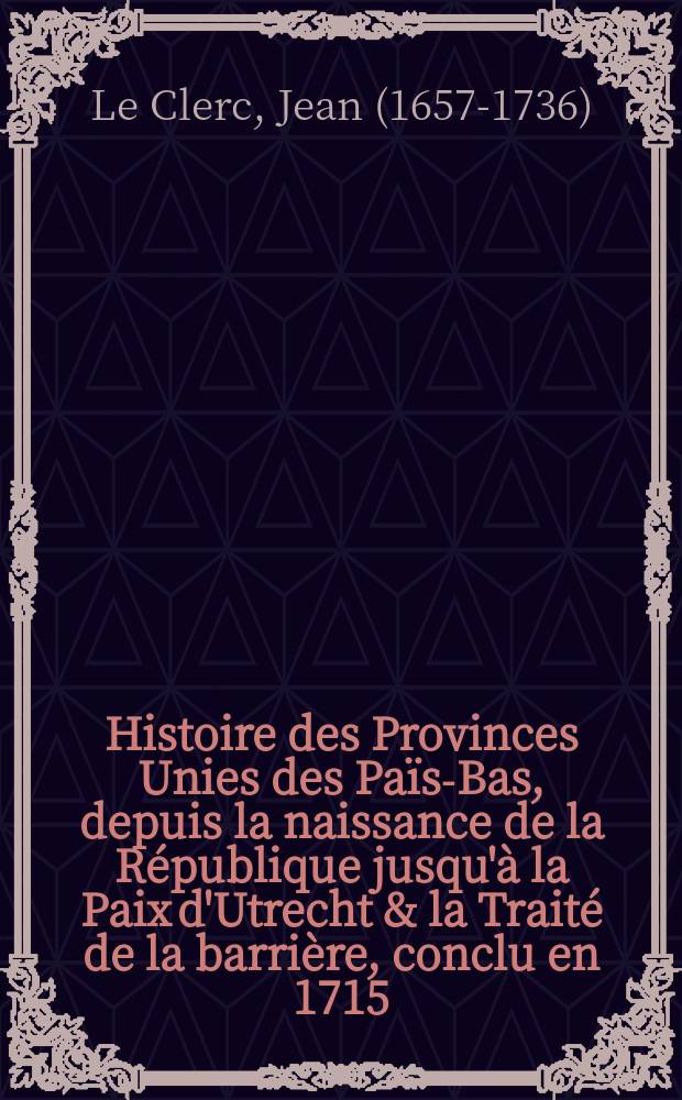 Histoire des Provinces Unies des Païs-Bas, depuis la naissance de la République jusqu'à la Paix d'Utrecht & la Traité de la barrière, conclu en 1715