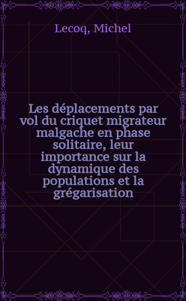 Les déplacements par vol du criquet migrateur malgache en phase solitaire, leur importance sur la dynamique des populations et la grégarisation : Thèse ... prés. à l'Univ. de Paris-Sud ..