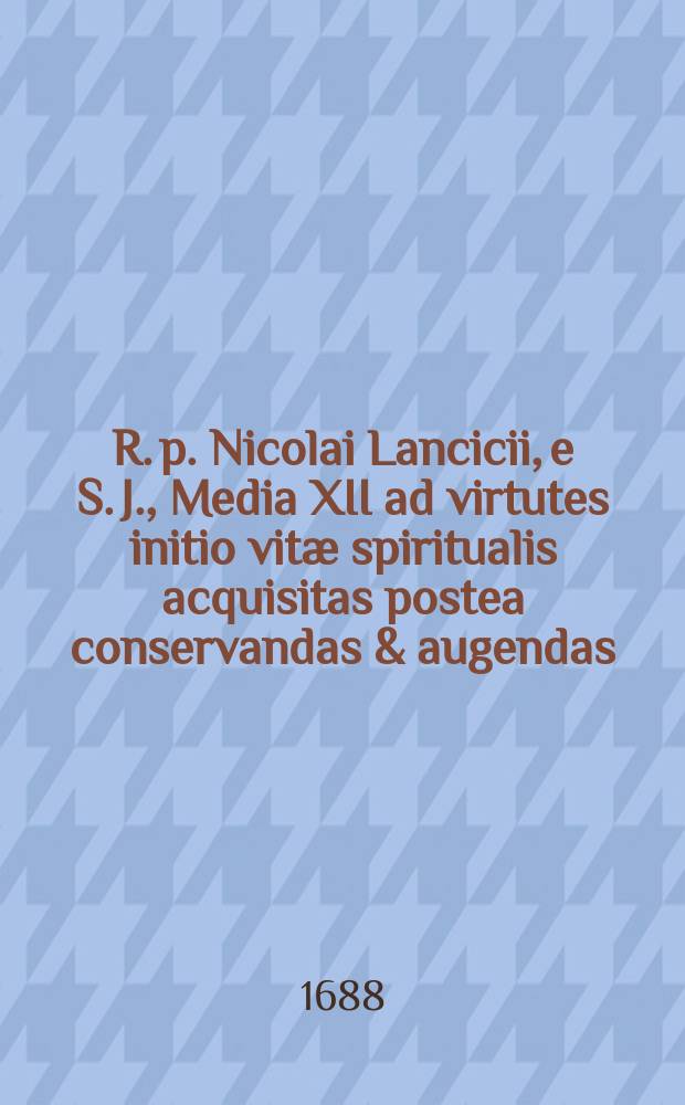 R. p. Nicolai Lancicii, e S. J., Media XII ad virtutes initio vitæ spiritualis acquisitas postea conservandas & augendas : Excerpta ex opusculo quinto, & in usum scholasticorum Societatis Jesu reimpressa