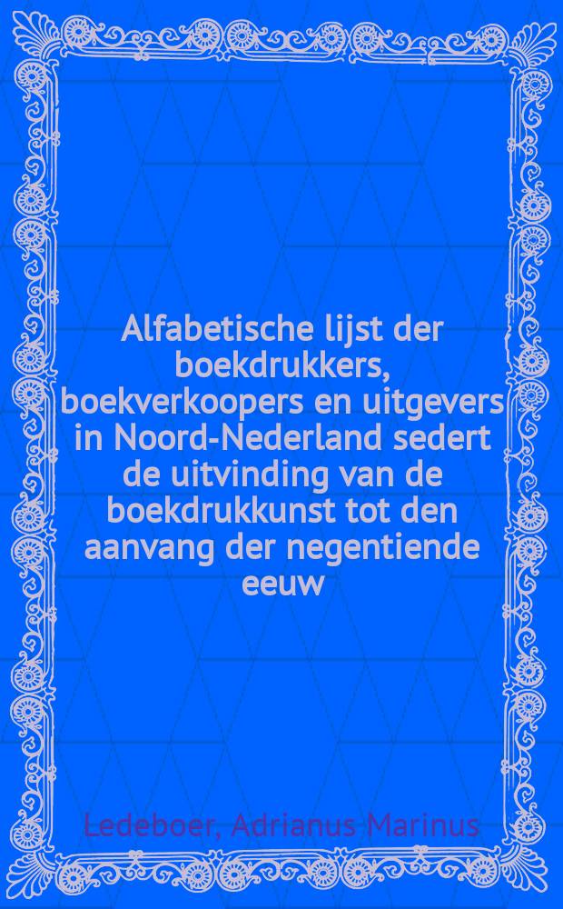 Alfabetische lijst der boekdrukkers, boekverkoopers en uitgevers in Noord-Nederland sedert de uitvinding van de boekdrukkunst tot den aanvang der negentiende eeuw