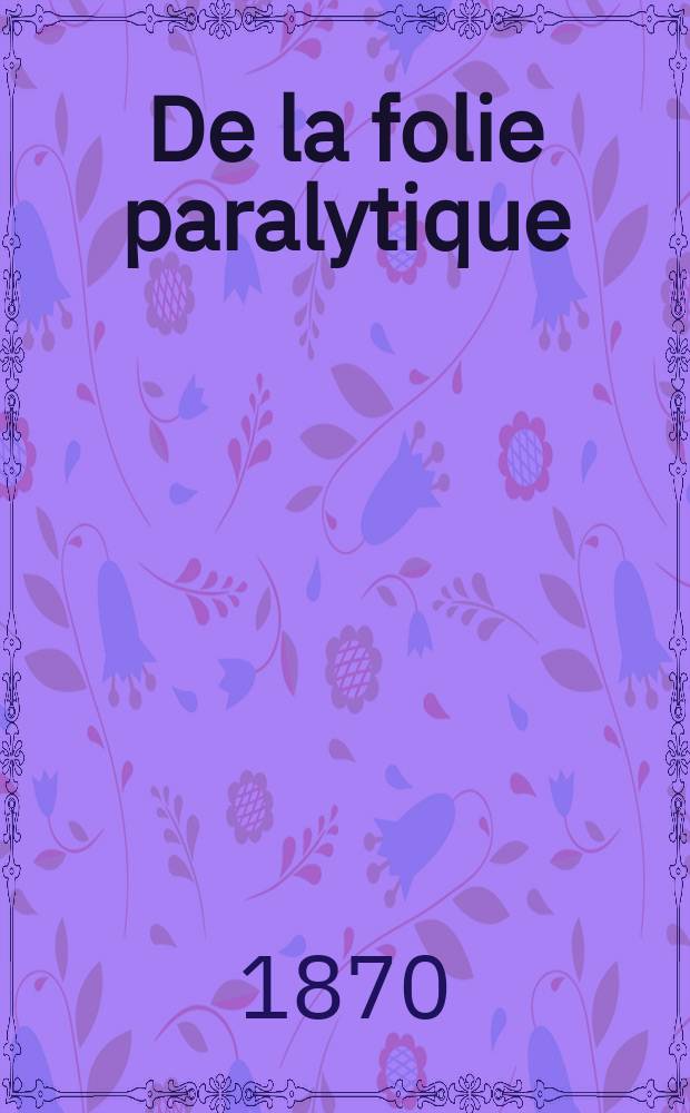 De la folie paralytique : Statistique, &eacute;tiologie, prophylaxie
