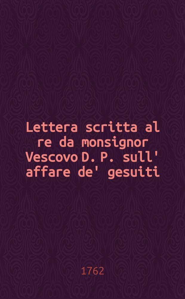 Lettera scritta al re da monsignor Vescovo D. P. sull' affare de' gesuiti