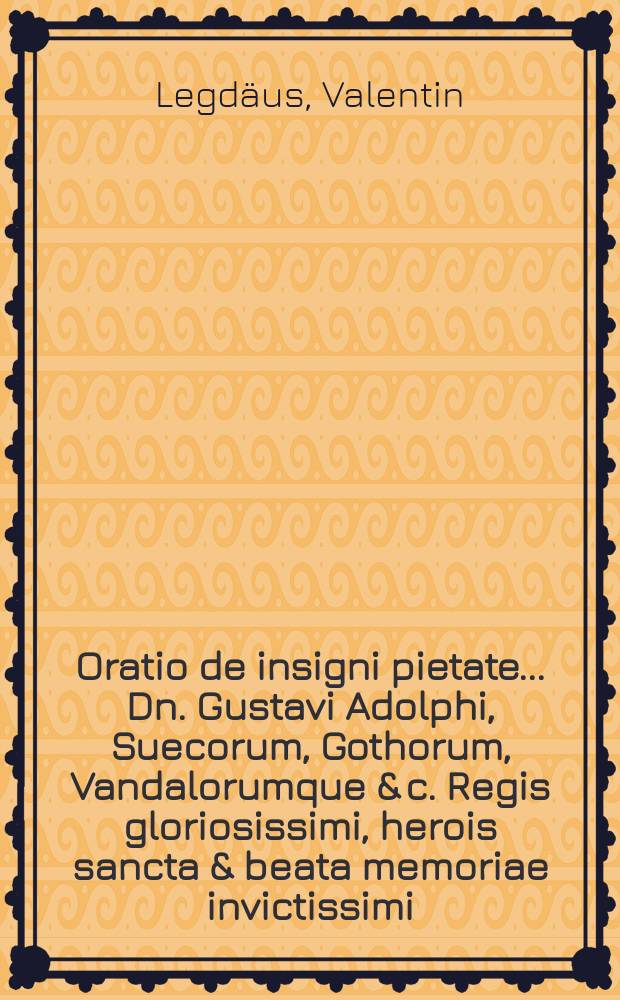 Oratio de insigni pietate ... Dn. Gustavi Adolphi, Suecorum, Gothorum, Vandalorumque & c. Regis gloriosissimi, herois sancta & beata memoriae invictissimi