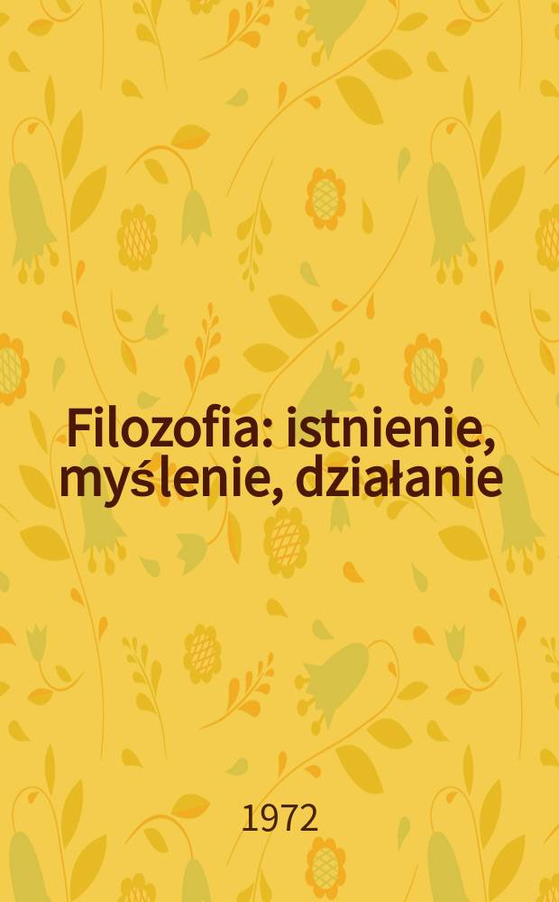 Filozofia : istnienie, myślenie, działanie