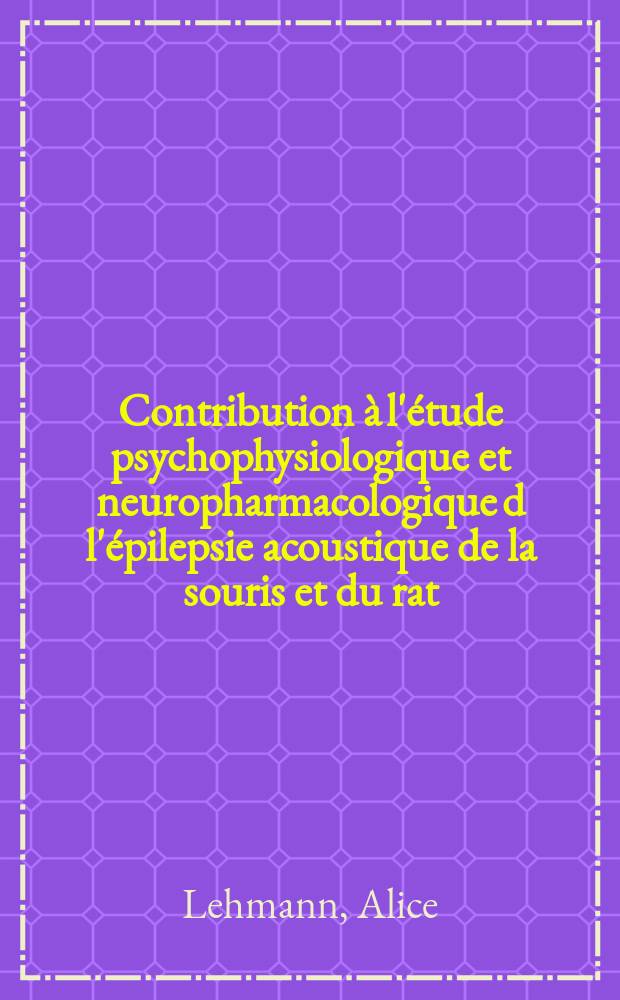 Contribution à l'étude psychophysiologique et neuropharmacologique d l'épilepsie acoustique de la souris et du rat: 1-re thèse; Propositions données par la Faculté: 2-e thèse: Thèses présentées à la Faculté des sciences de l'Univ. de Paris ... / par Alice Lehmann