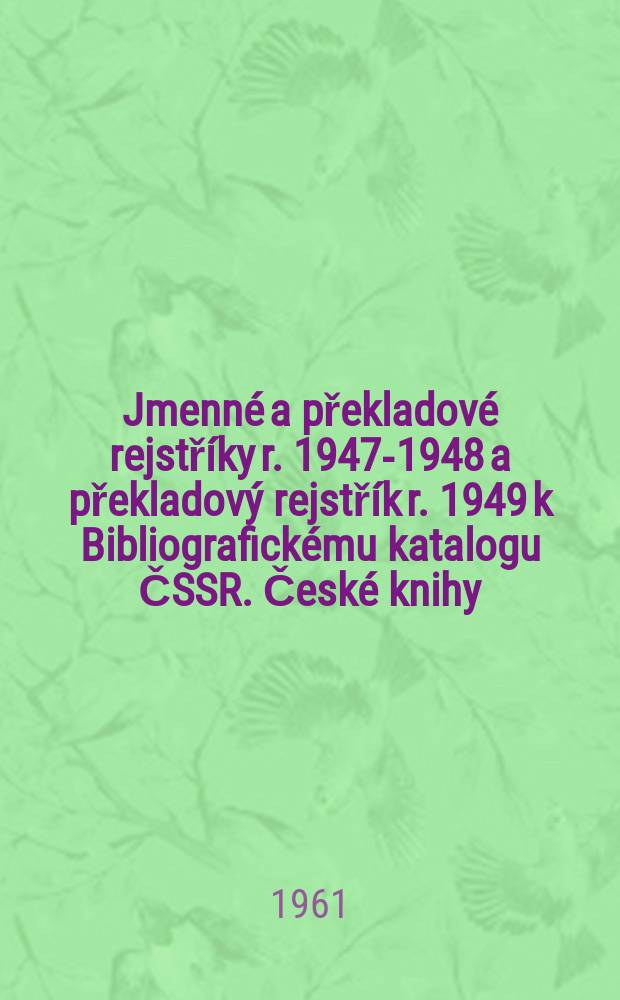 Jmenn&eacute; a překladov&eacute; rejstř&iacute;ky r. 1947-1948 a překladov&yacute; rejstř&iacute;k r. 1949 [k Bibliografick&eacute;mu katalogu ČSSR. Česk&eacute; knihy]