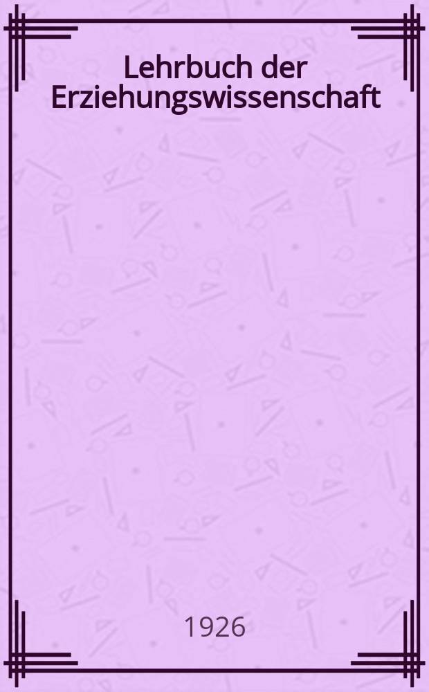 Lehrbuch der Erziehungswissenschaft : Einführung in die Pädagogik als Wissenschaft und Grundlegung der Bildungsarbeit