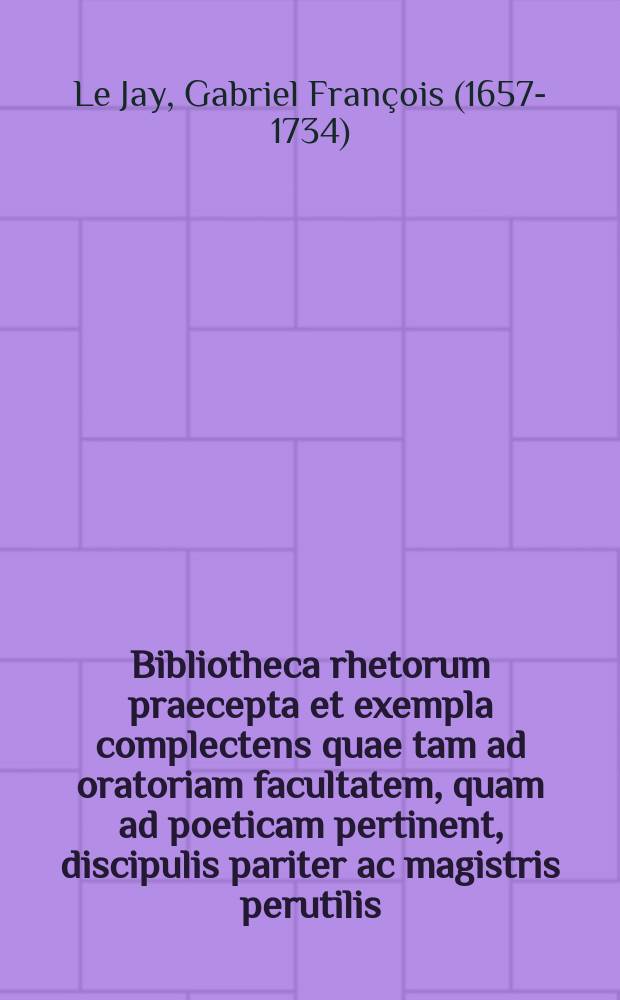 Bibliotheca rhetorum praecepta et exempla complectens quae tam ad oratoriam facultatem, quam ad poeticam pertinent, discipulis pariter ac magistris perutilis : Opus bipartitum