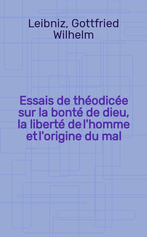 Essais de th&eacute;odic&eacute;e sur la bont&eacute; de dieu, la libert&eacute; de l'homme et l'origine du mal