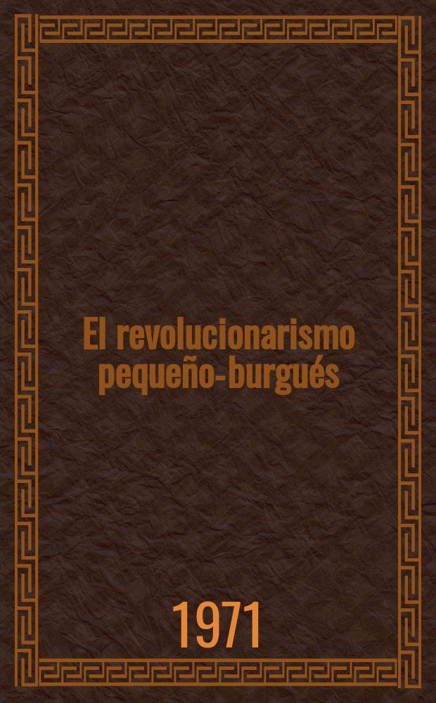 El revolucionarismo peque&ntilde;o-burgu&eacute;s : Acerca del anarquismo, el trotskismo y el mao&iacute;smo : Trad. del ruso...