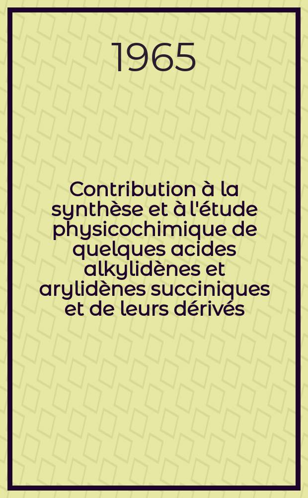 Contribution à la synthèse et à l'étude physicochimique de quelques acides alkylidènes et arylidènes succiniques et de leurs dérivés : 1-re thèse prés. ... à la Fac. des sciences de l'Univ. de Rennes ..
