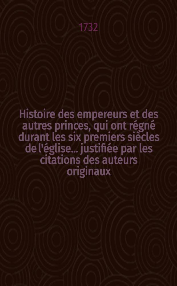 Histoire des empereurs et des autres princes, qui ont régné durant les six premiers siècles de l'église ... justifiée par les citations des auteurs originaux; avec des notes pour éclaircir les principales difficultez de l'histoire : T. 5, 6