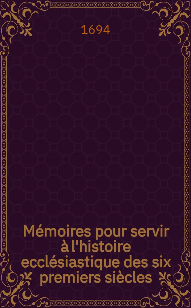 M&eacute;moires pour servir &agrave; l'histoire eccl&eacute;siastique des six premiers si&egrave;cles : Justifiez par les citations des auteurs originaux..