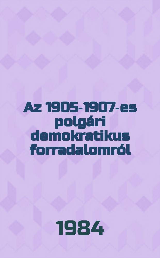 Az 1905-1907-es polgári demokratikus forradalomról : Gyűjt. kötet