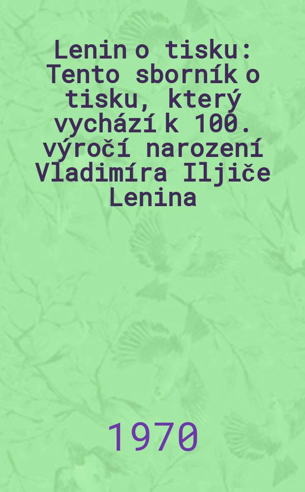 Lenin o tisku : Tento sborník o tisku, který vychází k 100. výročí narození Vladimíra Iljiče Lenina