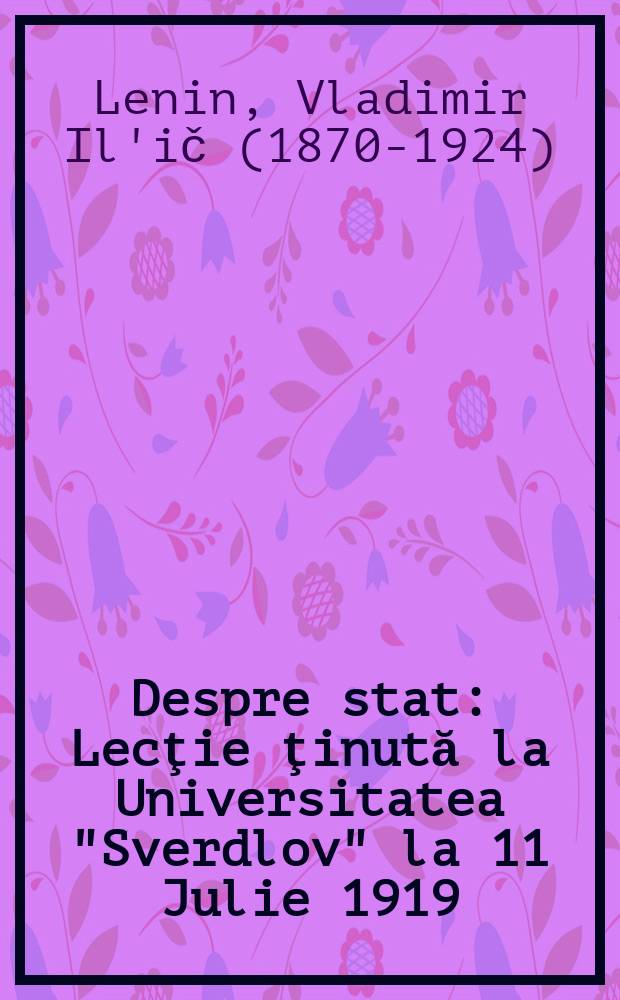 Despre stat : Lecţie ţinută la Universitatea "Sverdlov" la 11 Julie 1919 : ... trad. ... după originalul în limbă rusă, apărut in Opere, vol. 29, ed. a 4-a ...