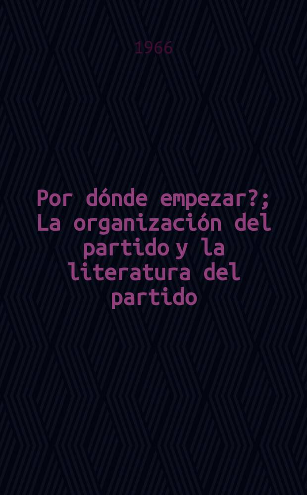 &iquest;Por d&oacute;nde empezar?; La organizaci&oacute;n del partido y la literatura del partido; La clase obrera y la prensa obrera / V. C. Lenin. Los obreros y "Pravda". Del pasado de la prensa obrera en Rusia. Nuestras tareas. Acerca del car&aacute;cter de nuestros peri&oacute;dicos