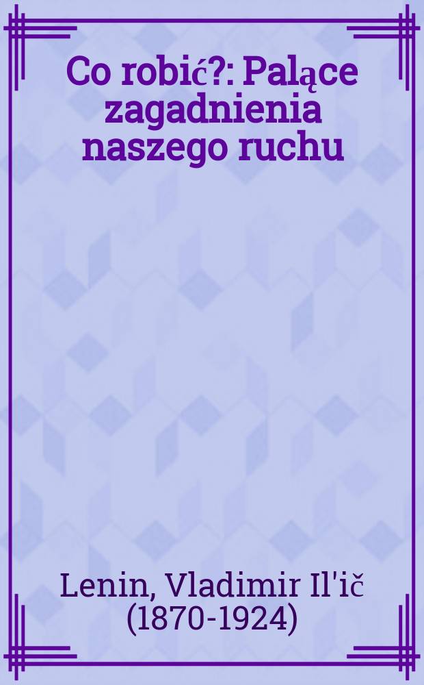 Co robić? : Palące zagadnienia naszego ruchu = Что делать?