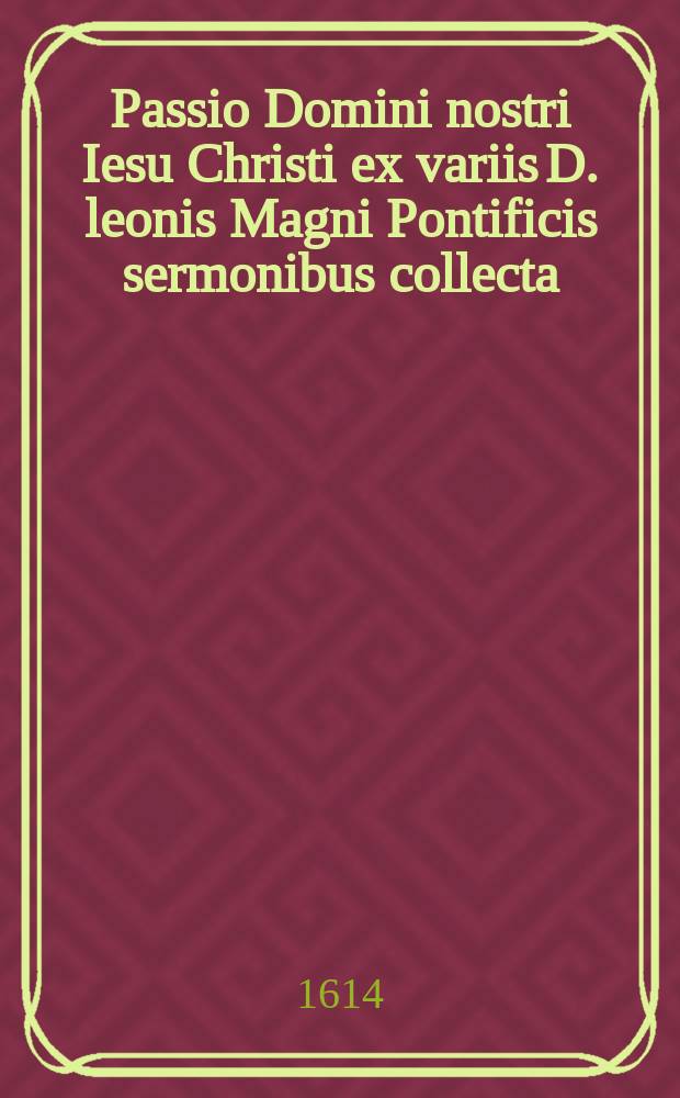 Passio Domini nostri Iesu Christi ex variis D. leonis Magni Pontificis sermonibus collecta