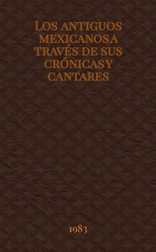 Los antiguos mexicanos a través de sus crónicas y cantares