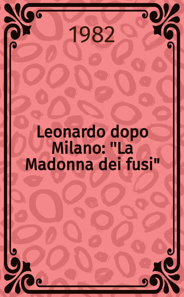 Leonardo dopo Milano : ''La Madonna dei fusi" (1501) : Catalogo della Mostra, Città di Vinci, Castello dei Conti Guidi, 16 magg.-30 sett. 1982