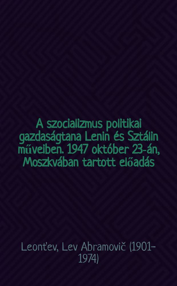 A szocializmus politikai gazdaságtana Lenin és Sztálin műveiben. 1947 október 23-án, Moszkvában tartott előadás