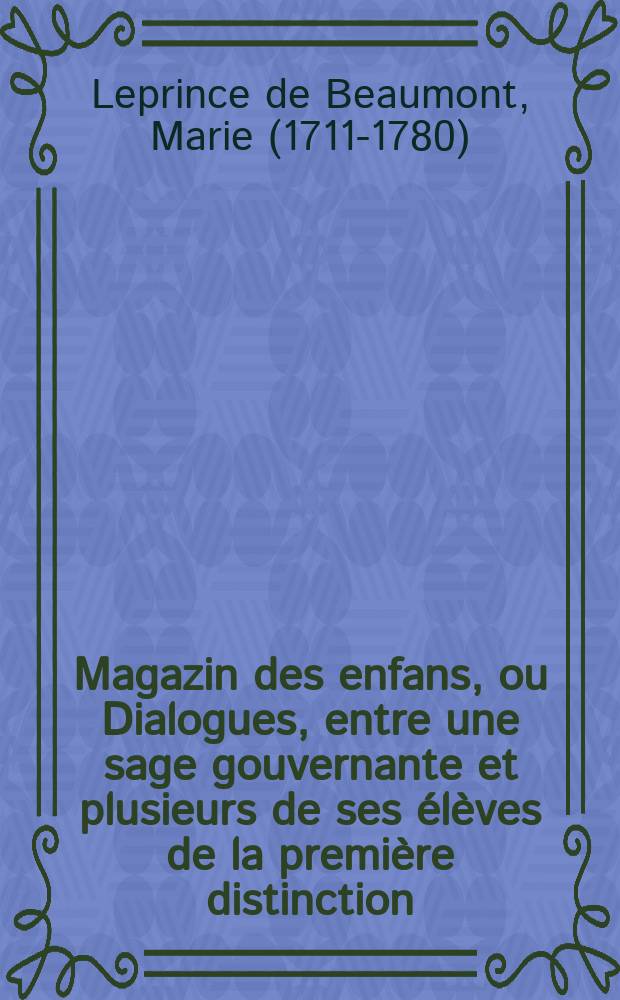 Magazin des enfans, ou Dialogues, entre une sage gouvernante et plusieurs de ses élèves de la première distinction : Dans lesquels on fait penser, parler, agir les jeunes gens suivant le génie, le tempérament et les inclinations d'un chacun, autant pour leur former le coeur, que pour leur éclairer l'esprit