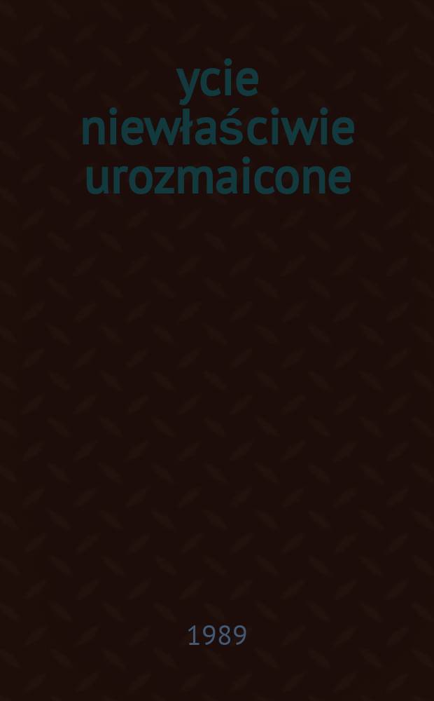 Życie niewłaściwie urozmaicone : Wspomnienia oficera wywiadu i kontrwywiadu AK