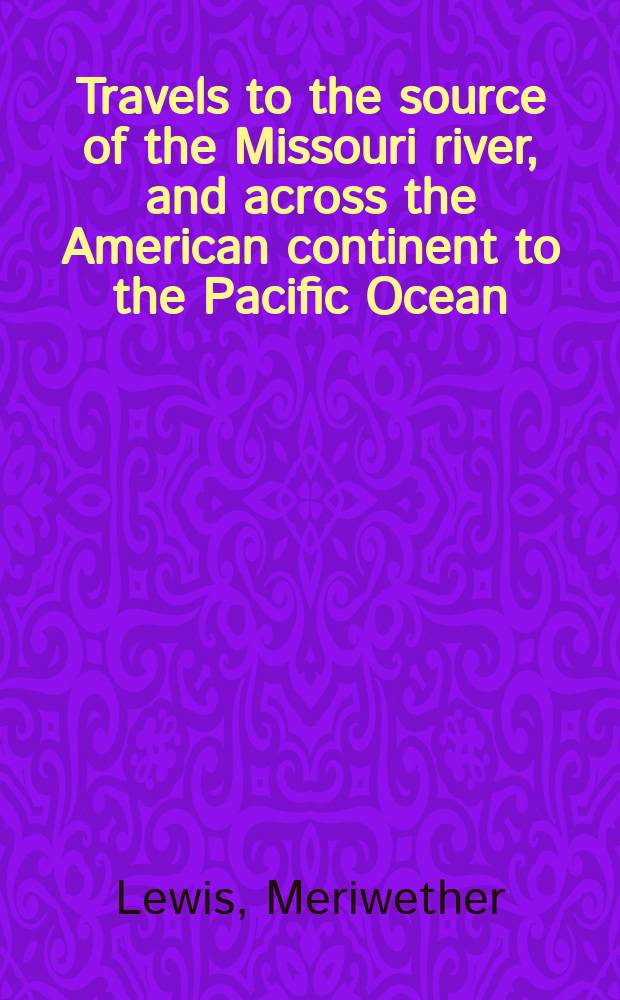 Travels to the source of the Missouri river, and across the American continent to the Pacific Ocean : Performed by order of the government of the United States, in the years 1804, 1805, and 1806 : Publ. from the official report..
