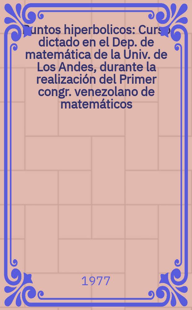 Puntos hiperbolicos : Curso dictado en el Dep. de matemática de la Univ. de Los Andes, durante la realización del Primer congr. venezolano de matemáticos, realizado en Mérida durante el mes de marzo de 1977