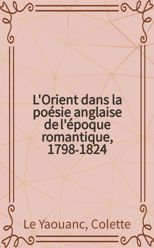 L'Orient dans la poésie anglaise de l'époque romantique, 1798-1824 : Thèse prés. devant l'Univ. de Haute Bretagne ..