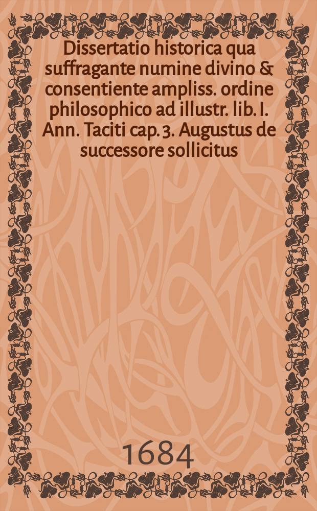 Dissertatio historica qua suffragante numine divino & consentiente ampliss. ordine philosophico ad illustr. lib. I. Ann. Taciti cap. 3. Augustus de successore sollicitus