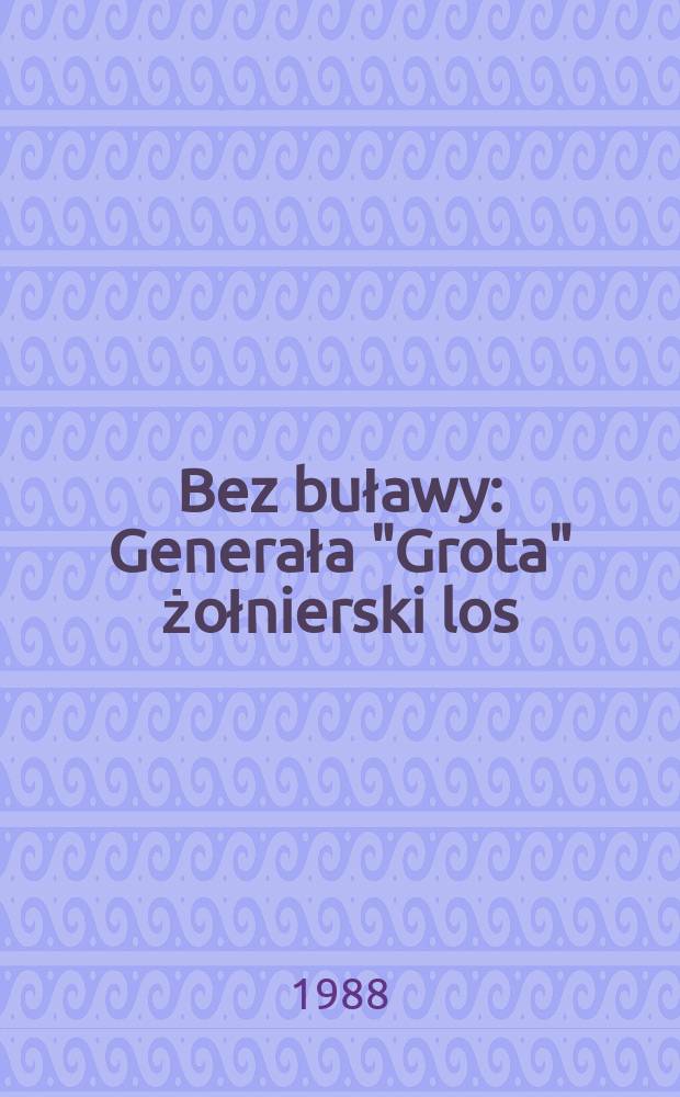 Bez buławy : Generała "Grota" żołnierski los