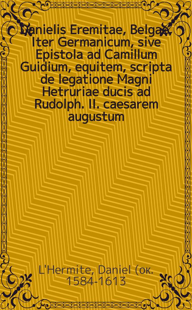 Danielis Eremitae, Belgae, Iter Germanicum, sive Epistola ad Camillum Guidium, equitem, scripta de legatione Magni Hetruriae ducis ad Rudolph. II. caesarem augustum, & aliquot Germaniae principes & respublicas, anno M DC IX