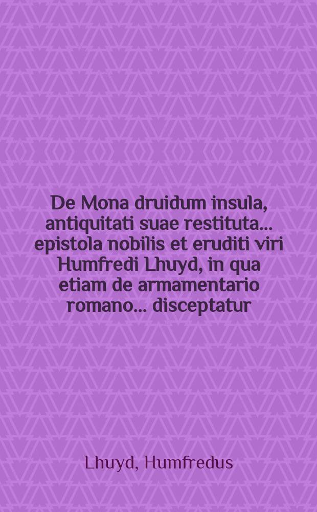 De Mona druidum insula, antiquitati suae restituta ... epistola nobilis et eruditi viri Humfredi Lhuyd, in qua etiam de armamentario romano ... disceptatur