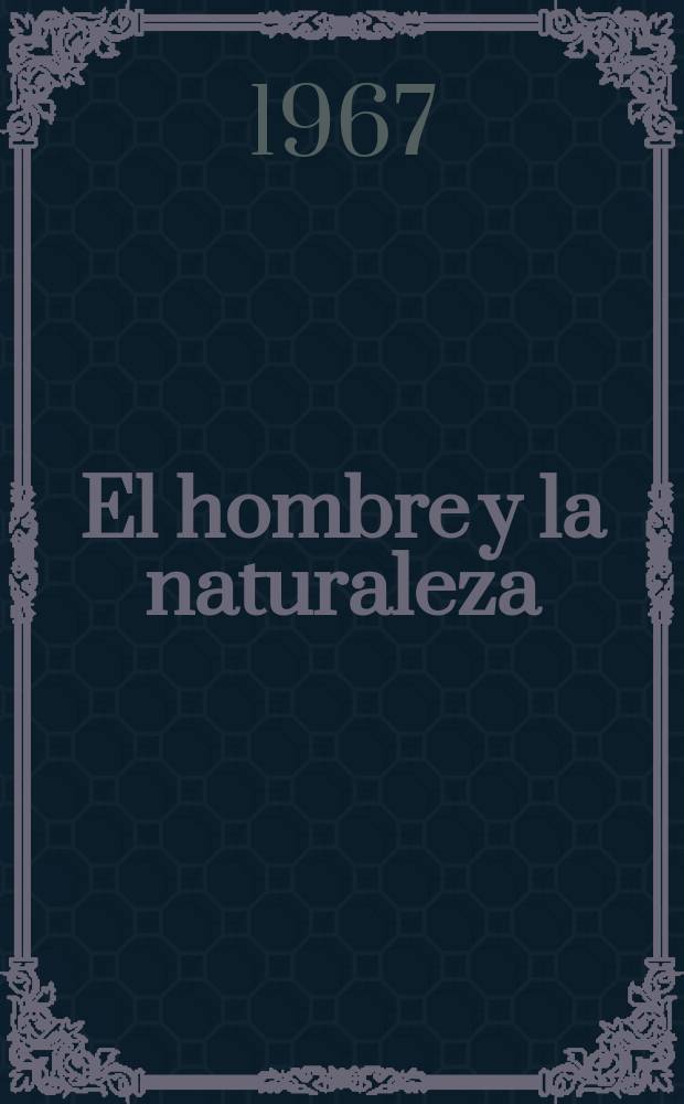 El hombre y la naturaleza : Algunas p&aacute;ginas de c&oacute;mo el hombre va penetrando en las entra&ntilde;as de la tierra en el oc&eacute;ano, en la atm&oacute;sfera y en el cosmos