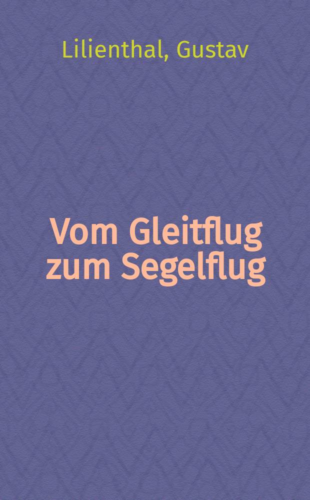 ... Vom Gleitflug zum Segelflug; Flugstudien auf Grund zahlreicher versuche und Messungen
