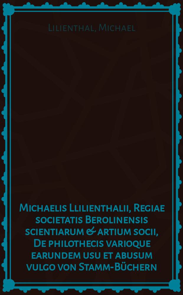 Michaelis Llilienthalii, Regiae societatis Berolinensis scientiarum & artium socii, De philothecis varioque earundem usu et abusum vulgo von Stamm-Büchern, schediasma eritico-literarium