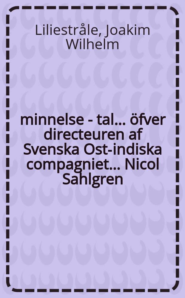 Åminnelse - tal ... öfver directeuren af Svenska Ost-indiska compagniet ... Nicol Sahlgren : Hållit för K. Vetenskapsakad. den 25 febr. 1777