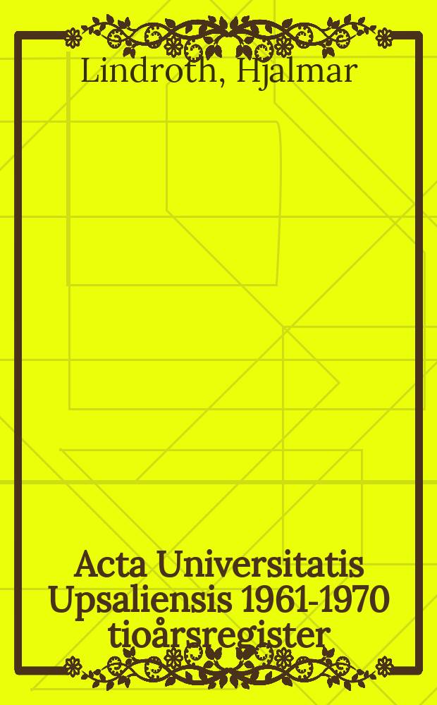 Acta Universitatis Upsaliensis 1961-1970 tioårsregister : Med inledande historiska notiser och praktiska anvisningar